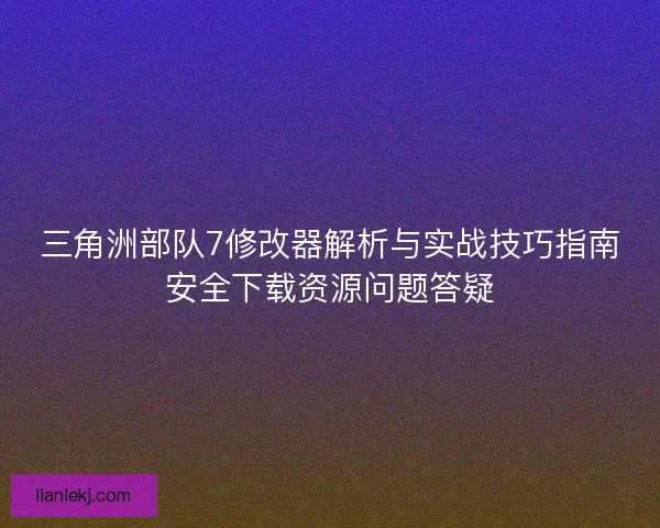 三角洲部队7修改器解析与实战技巧指南安全下载资源问题答疑