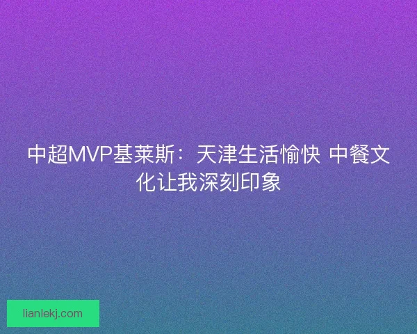 中超MVP基莱斯：天津生活愉快 中餐文化让我深刻印象