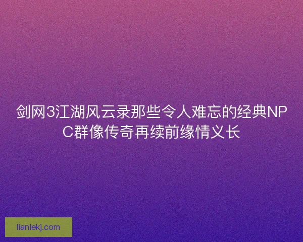 剑网3江湖风云录那些令人难忘的经典NPC群像传奇再续前缘情义长
