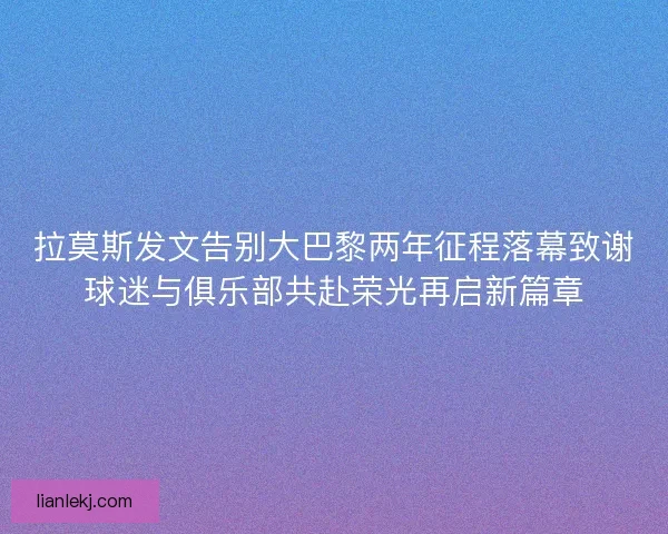 拉莫斯发文告别大巴黎两年征程落幕致谢球迷与俱乐部共赴荣光再启新篇章