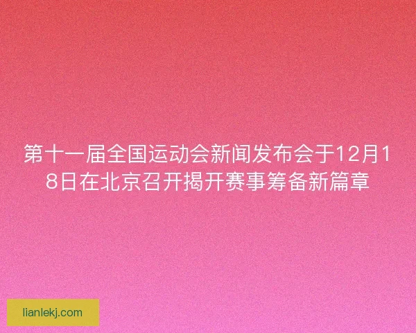 第十一届全国运动会新闻发布会于12月18日在北京召开揭开赛事筹备新篇章